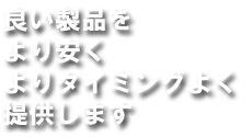 良い製品をより安くよりタイミングよく提供します