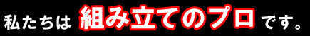 私たちは組み立てのプロです